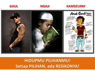 GAUL         NGAJI       KAMSEUPAY




       HIDUPMU PILIHANMU!
  Setiap PILIHAN, ada RESIKONYA!
 