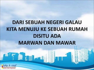 DARI SEBUAH NEGERI GALAU
KITA MENUJU KE SEBUAH RUMAH
          DISITU ADA
     MARWAN DAN MAWAR
 