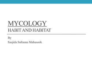 MYCOLOGY
HABITAND HABITAT
By
Saajida Sultaana Mahusook
 