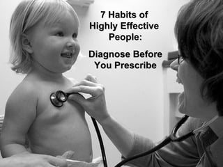 Diagnose Before You Prescribe 7 Habits of  Highly Effective  People: 