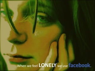 When	
  we	
  feel	
  LONELY	
  we	
  use
 