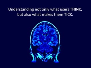Understanding	
  not	
  only	
  what	
  users	
  THINK,	
  
but	
  also	
  what	
  makes	
  them	
  TICK.
 