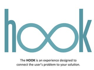h kThe$HOOK$is$an$experience$designed$to$
connect$the$user’s$problem$to$your$solu7on.$
 