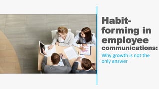 Habit-
forming in
employee
communications:
Why growth is not the
only answer
 