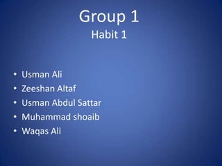 Group 1
Habit 1
•
•
•
•
•

Usman Ali
Zeeshan Altaf
Usman Abdul Sattar
Muhammad shoaib
Waqas Ali

 