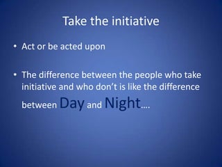 Take the initiative
• Act or be acted upon
• The difference between the people who take
initiative and who don’t is like the difference

between

Day and Night….

 