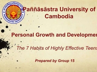 Paññāsāstra University of
Cambodia
Personal Growth and Developmen
The 7 Habits of Highly Effective Teens
Prepared by Group 15
 