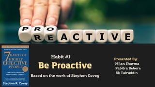 Be Proactive
Habit #1
Based on the work of Stephen Covey
Presented By:
Milan Sharma
Pabitra Behera
Sk Tairuddin
 