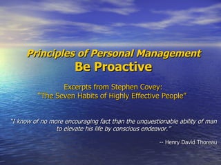 Principles of Personal Management Be Proactive Excerpts from Stephen Covey: “ The Seven Habits of Highly Effective People”  “ I know of no more encouraging fact than the unquestionable ability of man to elevate his life by conscious endeavor.” -- Henry David Thoreau  