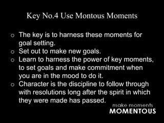 Key No.4 Use Montous Moments
o The key is to harness these moments for
goal setting.
o Set out to make new goals.
o Learn ...