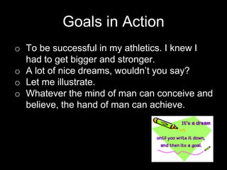 Goals in Action
o To be successful in my athletics. I knew I
had to get bigger and stronger.
o A lot of nice dreams, would...