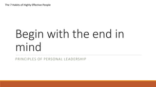 Begin with the end in
mind
PRINCIPLES OF PERSONAL LEADERSHIP
The 7 Habits of Highly Effective People
 