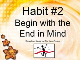Habit #2
Begin with the
End in Mind
Based on the work Stephen Covey
 