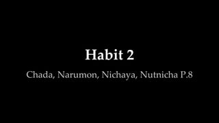 Habit 2
Chada, Narumon, Nichaya, Nutnicha P.8
 