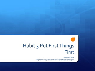 1 
Habit 3 Put First Things First 
Adapted from 
Stephen Covey “Seven Habits for 
Effective People” 
Habit 3 
 