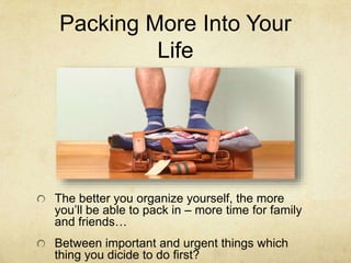 Packing More Into Your
Life
The better you organize yourself, the more
you’ll be able to pack in – more time for family
and friends…
Between important and urgent things which
thing you dicide to do first?
 