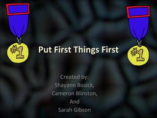 Put First Things First Created by: Shayann Bosick, Cameron Blinston, And Sarah Gibson 