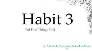 Habit 3
By: Ashootosh, Nopawong, Panutad, and Sung
Ju
Put First Things First
 