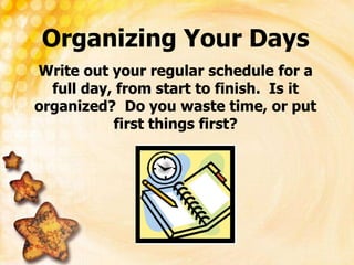 Organizing Your Days
Write out your regular schedule for a
full day, from start to finish. Is it
organized? Do you waste time, or put
first things first?
 