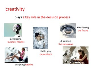 creativity
       plays a key role in the decision process

                                                          envisioning
                                                          the future


   developing
 business models                           disrupting
                                         the status quo

                           challenging
                           perceptions



       designing options
 