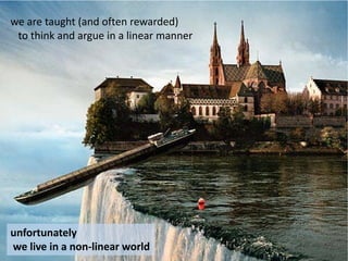 we are taught (and often rewarded)
 to think and argue in a linear manner




unfortunately
we live in a non-linear world
 