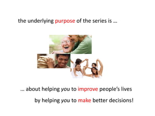 the underlying purpose of the series is …




… about helping you to improve people’s lives
      by helping you to make better decisions!
 