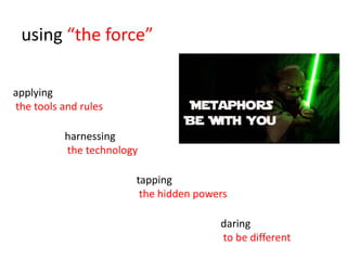 using “the force”

applying
the tools and rules

          harnessing
          the technology

                       tapping
                        the hidden powers

                                       daring
                                       to be different
 