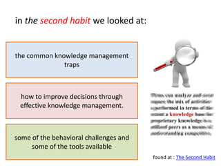 in the second habit we looked at:


the common knowledge management
              traps



 how to improve decisions through
 effective knowledge management.



some of the behavioral challenges and
     some of the tools available
                                        found at : The Second Habit
 