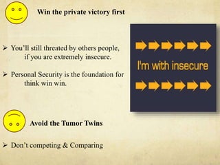  You’ll still threated by others people,
if you are extremely insecure.
 Personal Security is the foundation for
think win win.
 Don’t competing & Comparing
Win the private victory first
Avoid the Tumor Twins
 