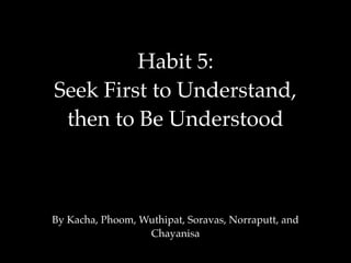 Habit 5:
Seek First to Understand,
then to Be Understood
By Kacha, Phoom, Wuthipat, Soravas, Norraputt, and
Chayanisa
 