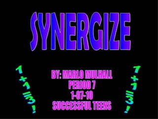 SYNERGIZE BY: MARLO MULHALL PERIOD 7  1-07-10 SUCCESSFUL TEENS 1+1=3! 1+1=3! 