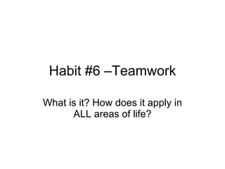 Habit #6 –Teamwork What is it? How does it apply in ALL areas of life? 