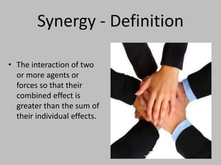 Synergy - Definition

• The interaction of two
  or more agents or
  forces so that their
  combined effect is
  greater than the sum of
  their individual effects.
 