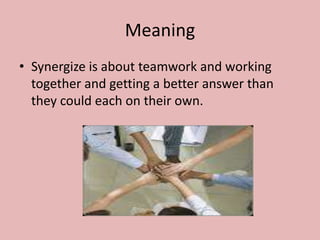 Meaning
• Synergize is about teamwork and working
  together and getting a better answer than
  they could each on their own.
 
