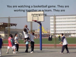 You are watching a basketball game. They are
     working together as a team. They are
                 synergizing.
 
