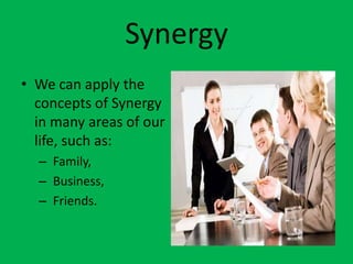 Synergy
• We can apply the
  concepts of Synergy
  in many areas of our
  life, such as:
  – Family,
  – Business,
  – Friends.
 