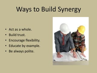 Ways to Build Synergy

•   Act as a whole.
•   Build trust.
•   Encourage flexibility.
•   Educate by example.
•   Be always polite.
 