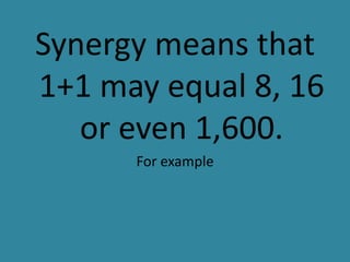 Synergy means that
1+1 may equal 8, 16
   or even 1,600.
      For example
 