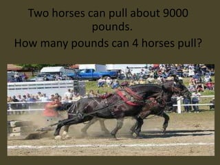 Two horses can pull about 9000
              pounds.
How many pounds can 4 horses pull?
 