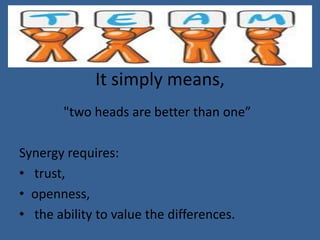 It simply means,
        "two heads are better than one”

Synergy requires:
• trust,
• openness,
• the ability to value the differences.
 