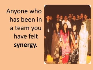 Anyone who
 has been in
 a team you
  have felt
  synergy.
 