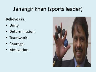 Jahangir khan (sports leader)
Believes in:
• Unity.
• Determination.
• Teamwork.
• Courage.
• Motivation.
 