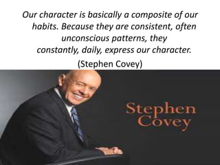Our character is basically a composite of our
  habits. Because they are consistent, often
          unconscious patterns, they
   constantly, daily, express our character.
             (Stephen Covey)
 