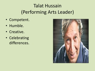 Talat Hussain
          (Performing Arts Leader)
•   Competent.
•   Humble.
•   Creative.
•   Celebrating
    differences.
 