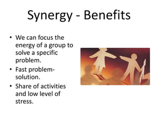 Synergy - Benefits
• We can focus the
  energy of a group to
  solve a specific
  problem.
• Fast problem-
  solution.
• Share of activities
  and low level of
  stress.
 