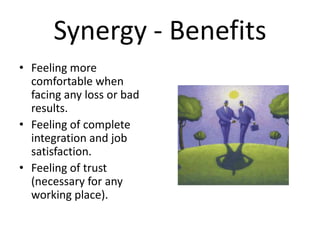 Synergy - Benefits
• Feeling more
  comfortable when
  facing any loss or bad
  results.
• Feeling of complete
  integration and job
  satisfaction.
• Feeling of trust
  (necessary for any
  working place).
 