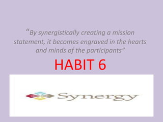 “By synergistically creating a mission
statement, it becomes engraved in the hearts
      and minds of the participants”

             HABIT 6
 