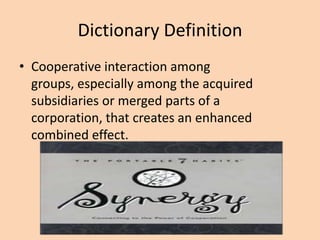 Dictionary Definition
• Cooperative interaction among
  groups, especially among the acquired
  subsidiaries or merged parts of a
  corporation, that creates an enhanced
  combined effect.
 
