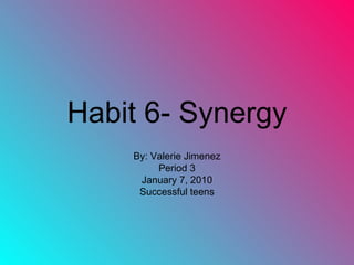 Habit 6- Synergy By: Valerie Jimenez Period 3 January 7, 2010 Successful teens 