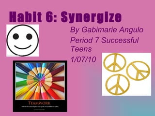 Habit 6: Synergize By Gabimarie Angulo Period 7 Successful Teens 1/07/10 